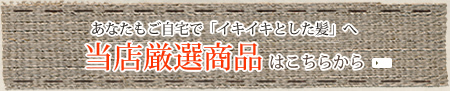 当店厳選商品はこちらから｜山口県熊毛郡田布施町 ヘアーサロン 理容 美容